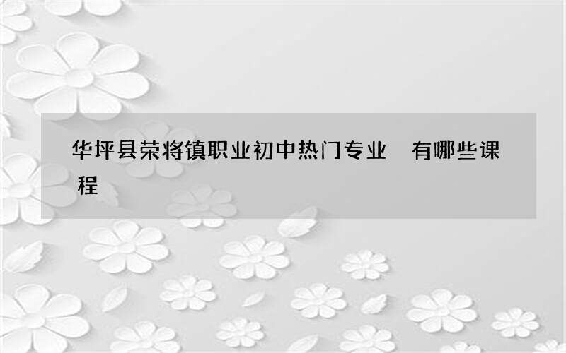 华坪县荣将镇职业初中热门专业 有哪些课程